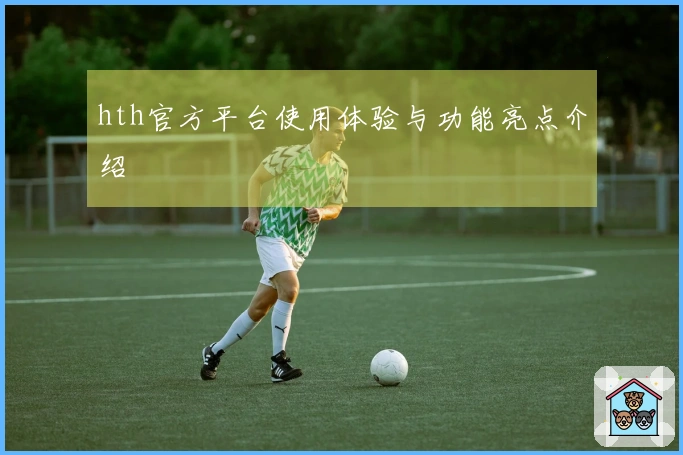 hth官方平台使用体验与功能亮点介绍