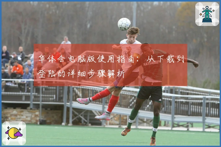 华体会电脑版使用指南：从下载到登陆的详细步骤解析