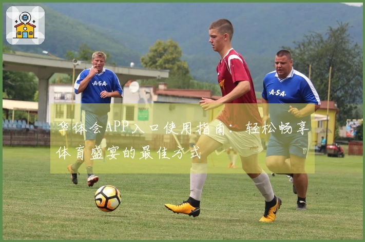 华体会APP入口使用指南：轻松畅享体育盛宴的最佳方式