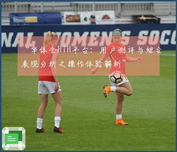 “华体会HTH平台：用户测评与综合表现分析之操作体验解析”
