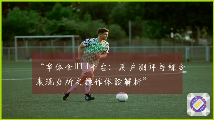 “华体会HTH平台：用户测评与综合表现分析之操作体验解析”