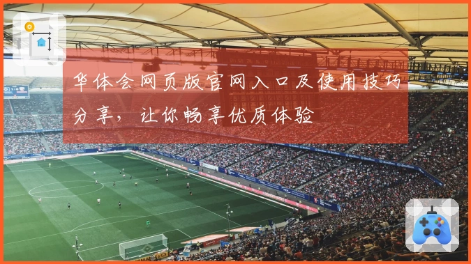 华体会网页版官网入口及使用技巧分享，让你畅享优质体验