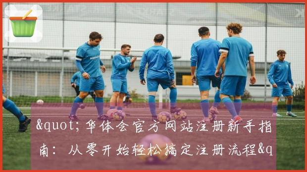 "华体会官方网站注册新手指南：从零开始轻松搞定注册流程"