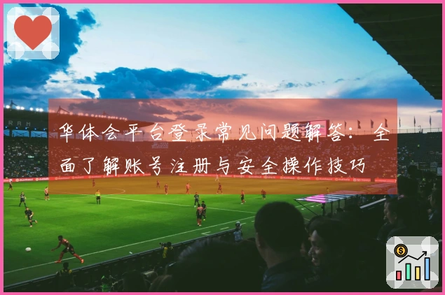 华体会平台登录常见问题解答：全面了解账号注册与安全操作技巧