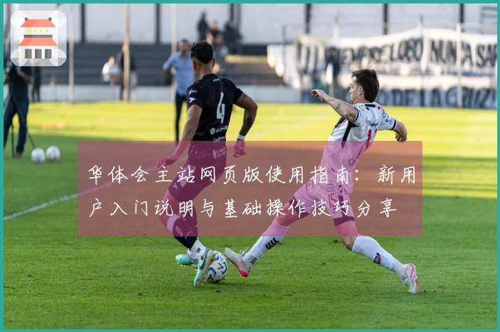 华体会主站网页版使用指南：新用户入门说明与基础操作技巧分享