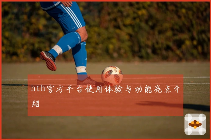 hth官方平台使用体验与功能亮点介绍