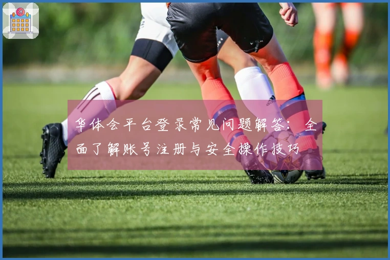 华体会平台登录常见问题解答：全面了解账号注册与安全操作技巧