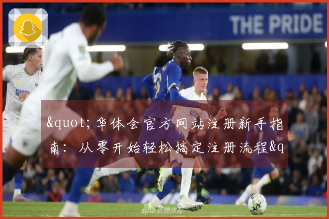 "华体会官方网站注册新手指南:从零开始轻松搞定注册流程"