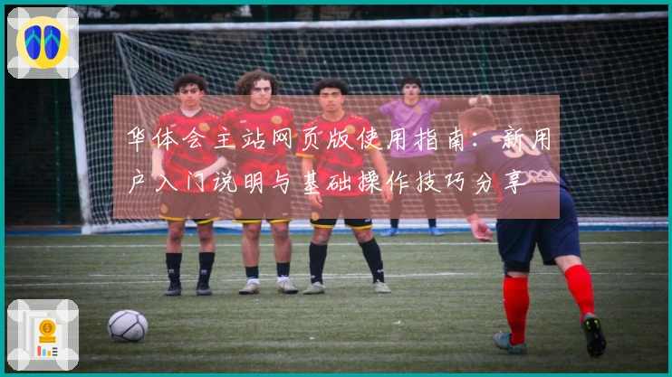 华体会主站网页版使用指南:新用户入门说明与基础操作技巧分享
