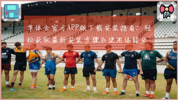 华体会官方APP版下载安装指南:轻松获取最新安装步骤和使用体验分享