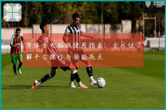 华体会电脑版使用指南：全方位了解平台操作与功能亮点