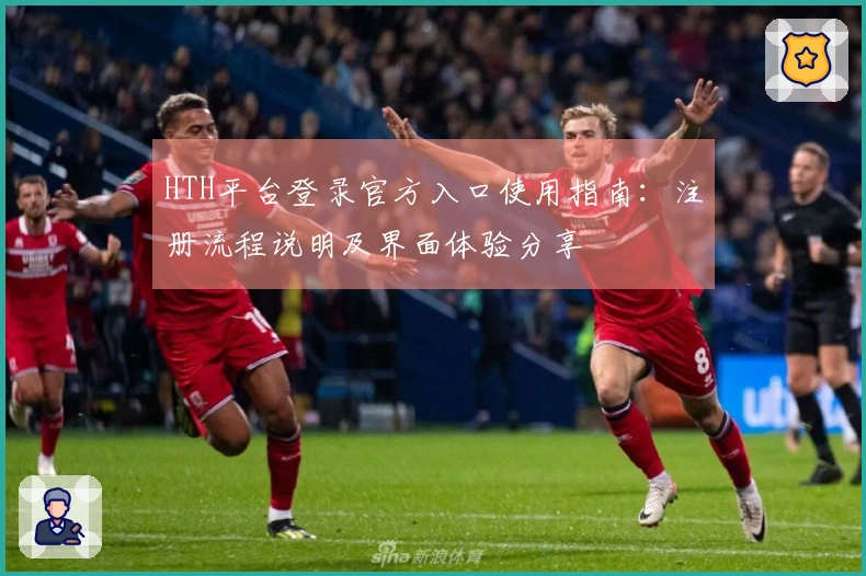 HTH平台登录官方入口使用指南：注册流程说明及界面体验分享