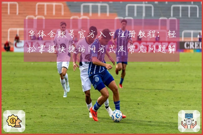 华体会账号官方入口注册教程：轻松掌握快捷访问方式及常见问题解答