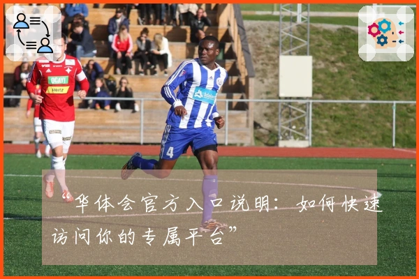 “华体会官方入口说明：如何快速访问你的专属平台”