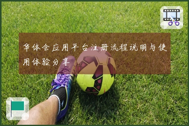 华体会应用平台注册流程说明与使用体验分享