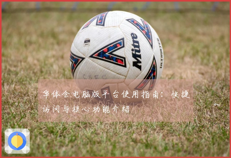 华体会电脑版平台使用指南：快捷访问与核心功能介绍