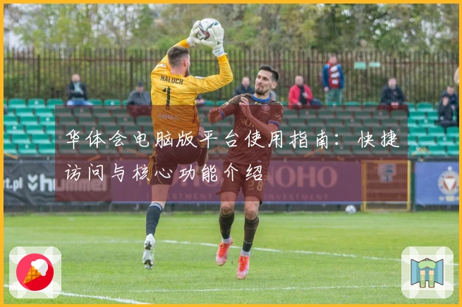 华体会电脑版平台使用指南：快捷访问与核心功能介绍
