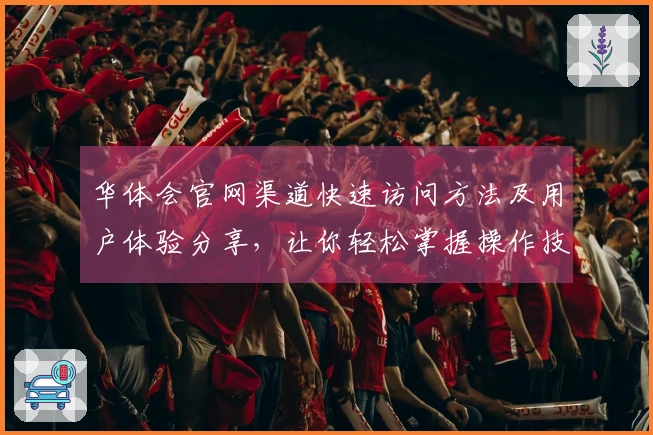 华体会官网渠道快速访问方法及用户体验分享，让你轻松掌握操作技巧！