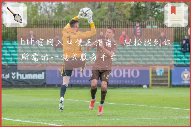 hth官网入口使用指南：轻松找到你所需的一站式服务平台