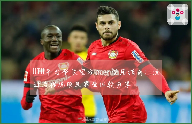 HTH平台登录官方入口使用指南：注册流程说明及界面体验分享