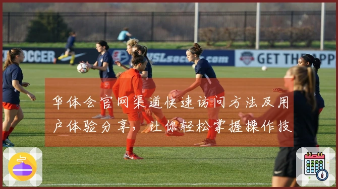 华体会官网渠道快速访问方法及用户体验分享，让你轻松掌握操作技巧！