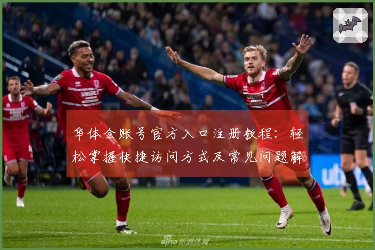 华体会账号官方入口注册教程：轻松掌握快捷访问方式及常见问题解答
