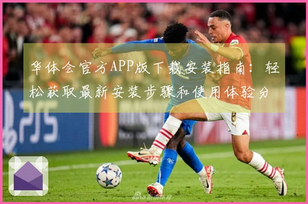 华体会官方APP版下载安装指南：轻松获取最新安装步骤和使用体验分享