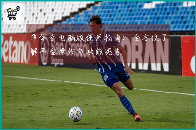 华体会电脑版使用指南：全方位了解平台操作与功能亮点